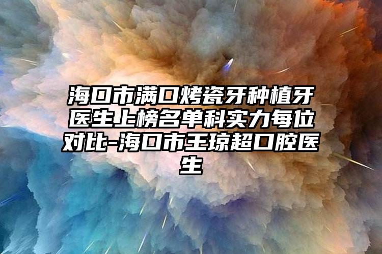 海口市满口烤瓷牙种植牙医生上榜名单科实力每位对比-海口市王琼超口腔医生