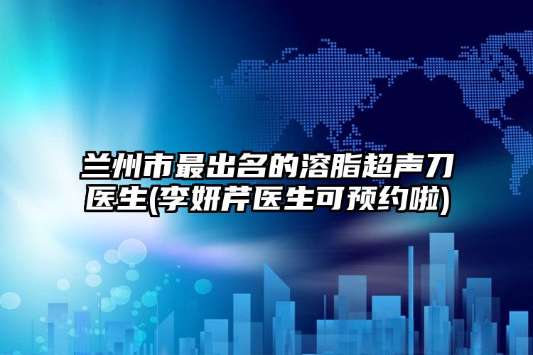 兰州市最出名的溶脂超声刀医生(李妍芹医生可预约啦)