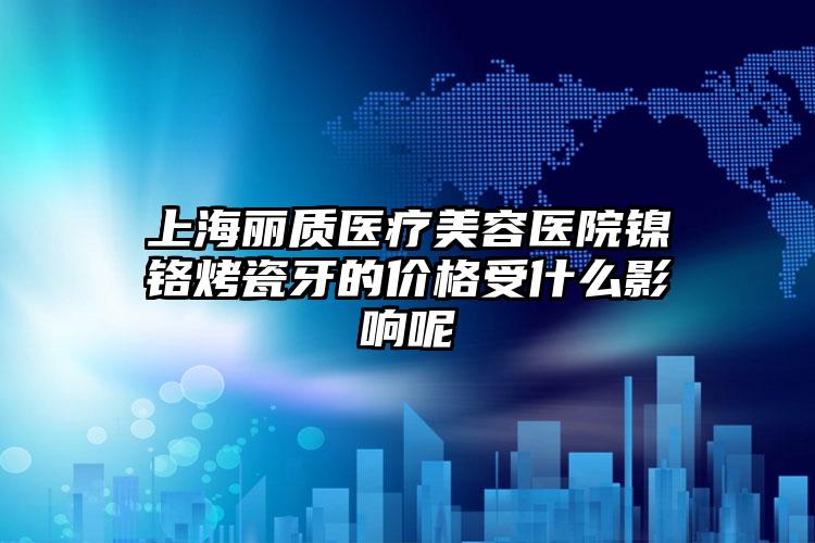 上海丽质医疗美容医院镍铬烤瓷牙的价格受什么影响呢