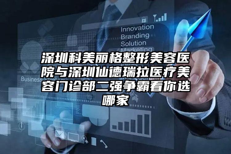 深圳科美丽格整形美容医院与深圳仙德瑞拉医疗美容门诊部二强争霸看你选哪家