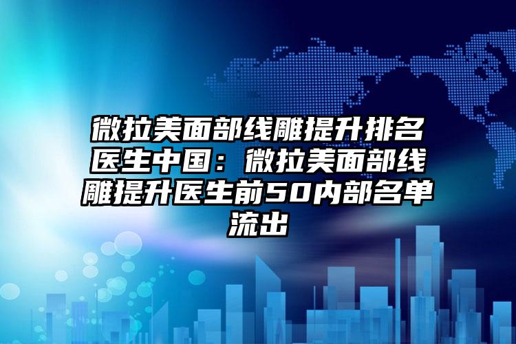 微拉美面部线雕提升排名医生中国：微拉美面部线雕提升医生前50内部名单流出