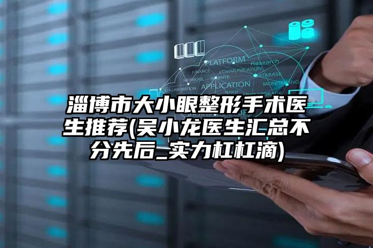 淄博市大小眼整形手术医生推荐(吴小龙医生汇总不分先后_实力杠杠滴)