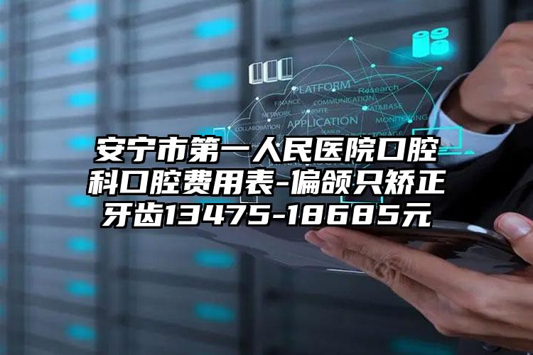 安宁市第一人民医院口腔科口腔费用表-偏颌只矫正牙齿13475-18685元