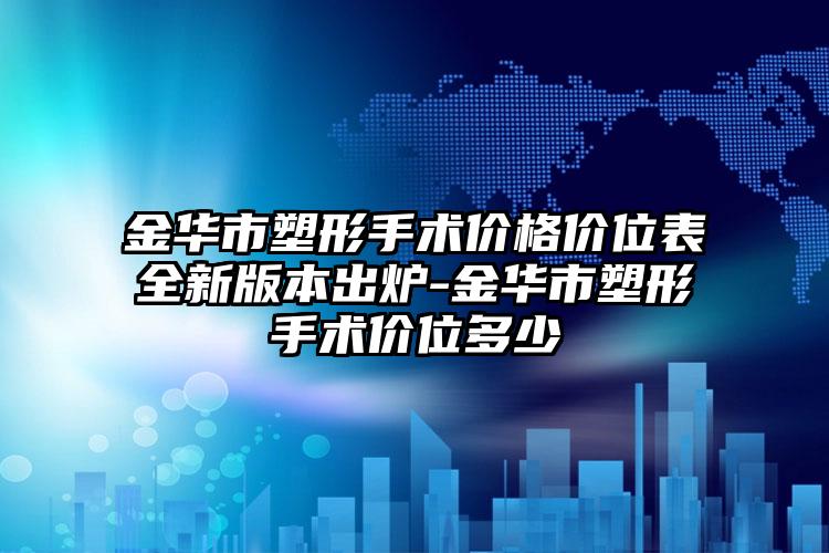 金华市塑形手术价格价位表全新版本出炉-金华市塑形手术价位多少