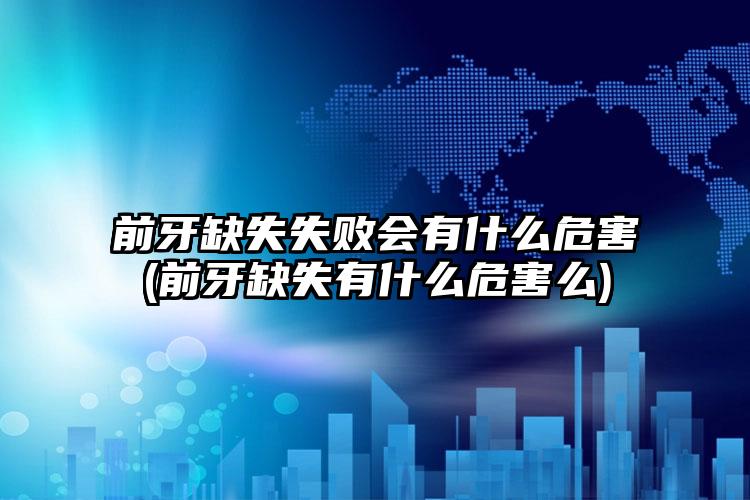 前牙缺失失败会有什么危害(前牙缺失有什么危害么)