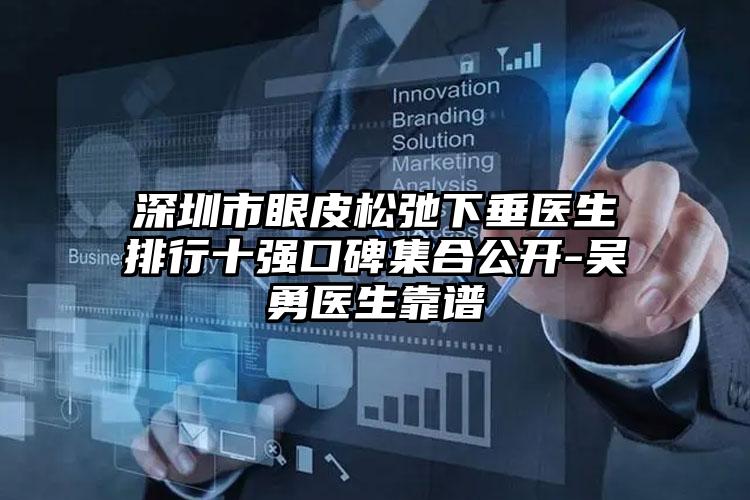 深圳市眼皮松弛下垂医生排行十强口碑集合公开-吴勇医生靠谱