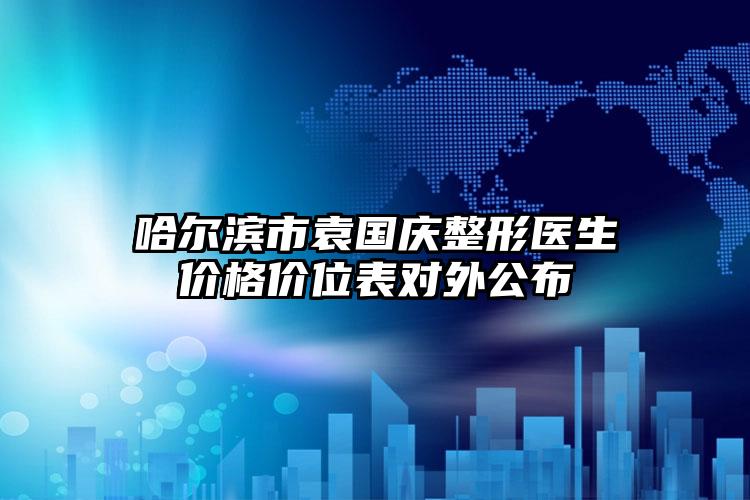哈尔滨市袁国庆整形医生价格价位表对外公布