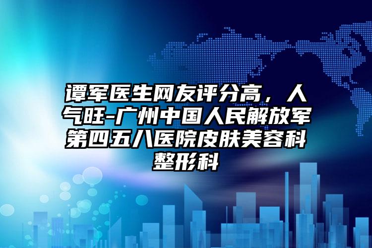 谭军医生网友评分高，人气旺-广州中国人民解放军第四五八医院皮肤美容科整形科