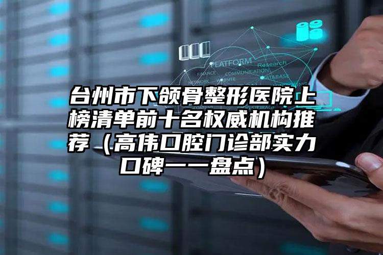 台州市下颌骨整形医院上榜清单前十名权威机构推荐（高伟口腔门诊部实力口碑一一盘点）