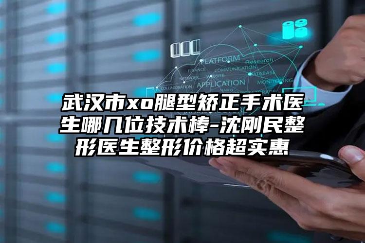 武汉市xo腿型矫正手术医生哪几位技术棒-沈刚民整形医生整形价格超实惠