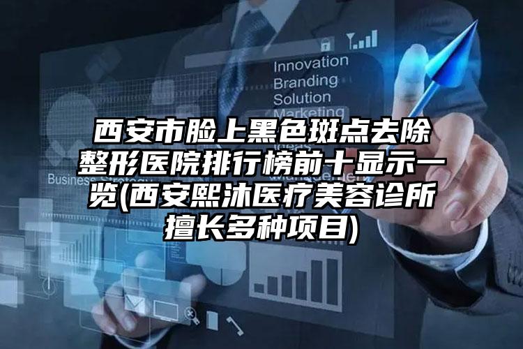 西安市脸上黑色斑点去除整形医院排行榜前十显示一览(西安熙沐医疗美容诊所擅长多种项目)