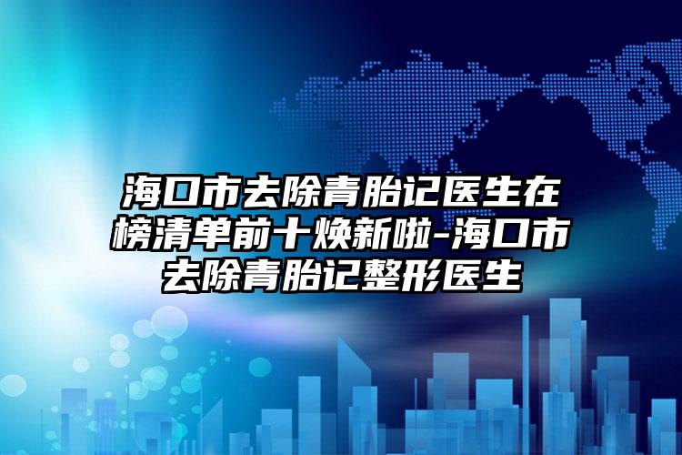 海口市去除青胎记医生在榜清单前十焕新啦-海口市去除青胎记整形医生