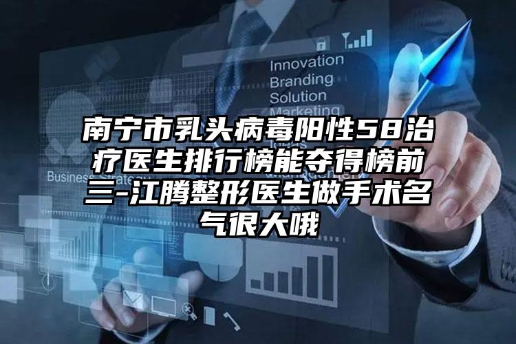 南宁市乳头病毒阳性58治疗医生排行榜能夺得榜前三-江腾整形医生做手术名气很大哦