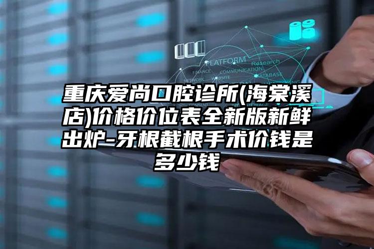 重庆爱尚口腔诊所(海棠溪店)价格价位表全新版新鲜出炉-牙根截根手术价钱是多少钱