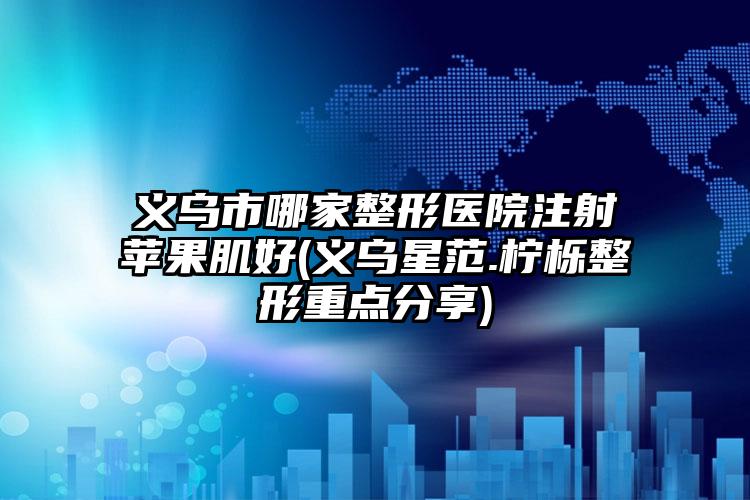 义乌市哪家整形医院注射苹果肌好(义乌星范.柠栎整形重点分享)