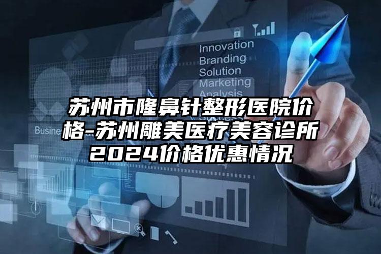 苏州市隆鼻针整形医院价格-苏州雕美医疗美容诊所2024价格优惠情况