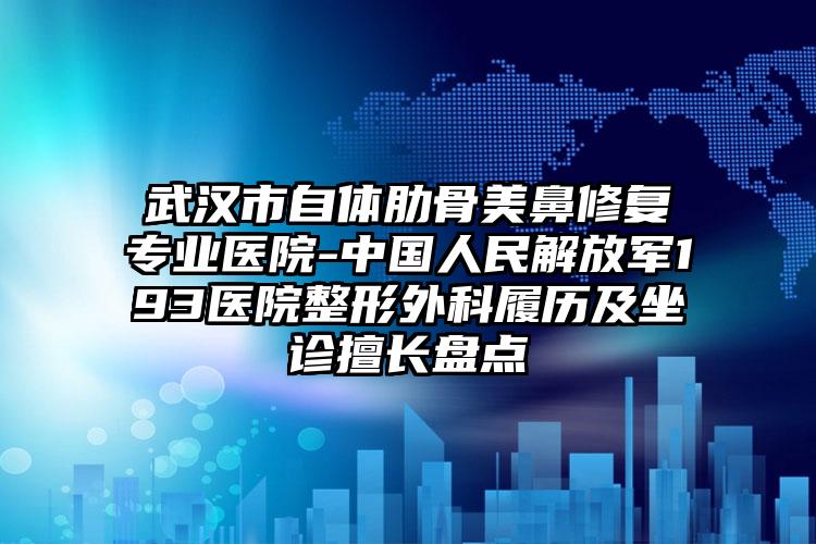 武汉市自体肋骨美鼻修复专业医院-中国人民解放军193医院整形外科履历及坐诊擅长盘点