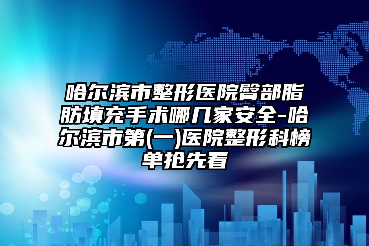 哈尔滨市整形医院臀部脂肪填充手术哪几家安全-哈尔滨市第(一)医院整形科榜单抢先看