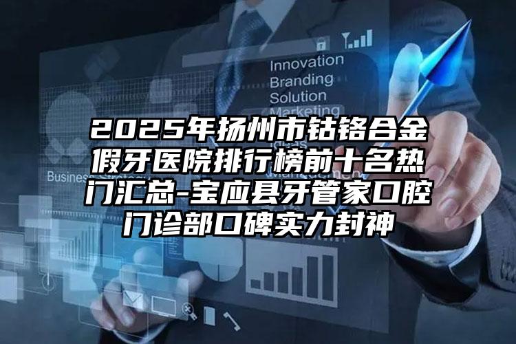2025年扬州市钴铬合金假牙医院排行榜前十名热门汇总-宝应县牙管家口腔门诊部口碑实力封神