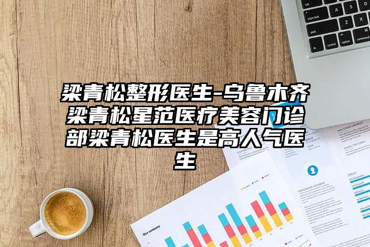 梁青松整形医生-乌鲁木齐梁青松星范医疗美容门诊部梁青松医生是高人气医生