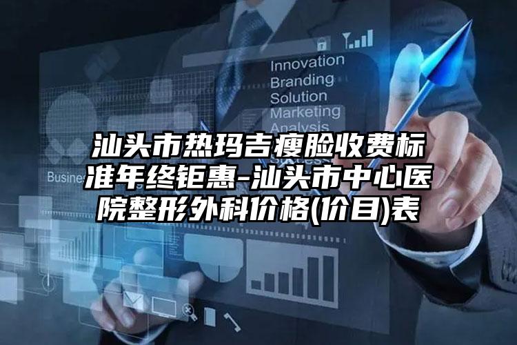 汕头市热玛吉瘦脸收费标准年终钜惠-汕头市中心医院整形外科价格(价目)表