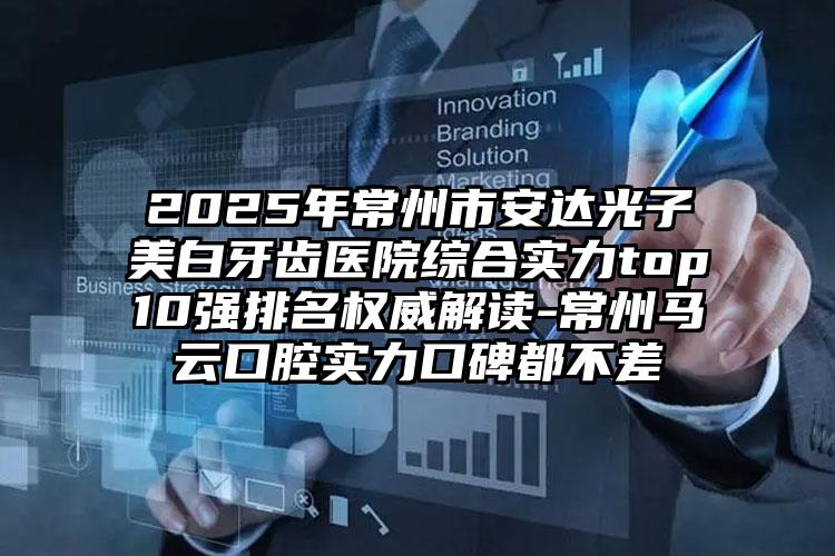 2025年常州市安达光子美白牙齿医院综合实力top10强排名权威解读-常州马云口腔实力口碑都不差
