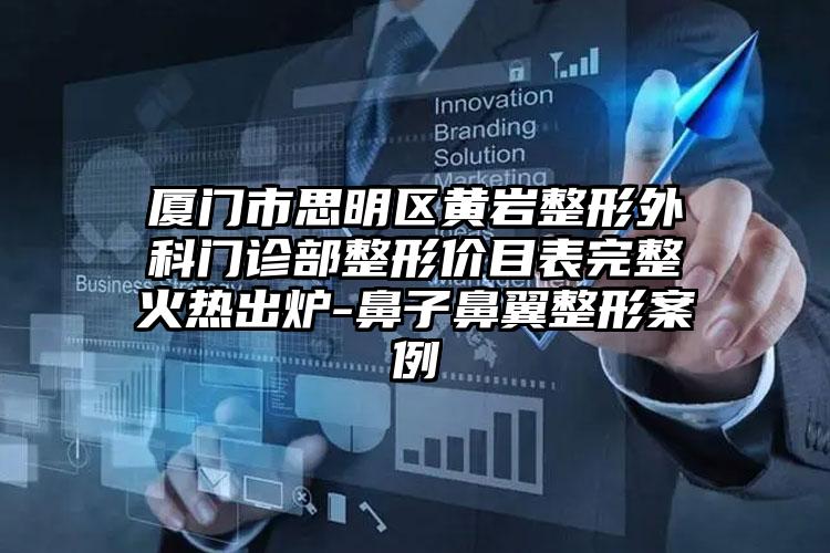 厦门市思明区黄岩整形外科门诊部整形价目表完整火热出炉-鼻子鼻翼整形案例