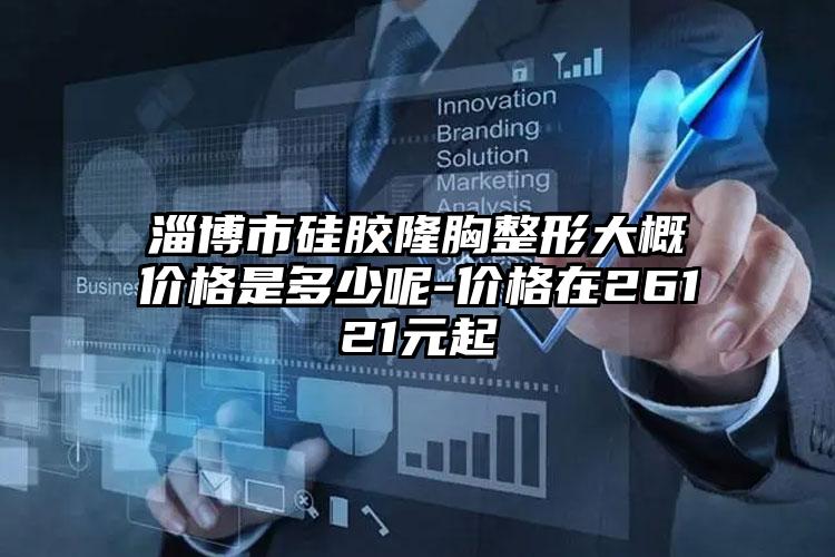 淄博市硅胶隆胸整形大概价格是多少呢-价格在26121元起