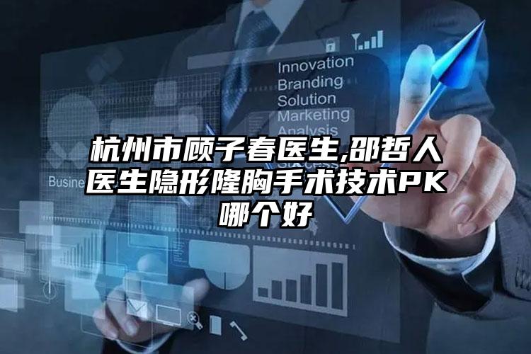 杭州市顾子春医生,邵哲人医生隐形隆胸手术技术PK哪个好