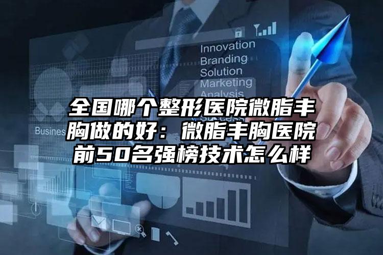 全国哪个整形医院微脂丰胸做的好：微脂丰胸医院前50名强榜技术怎么样