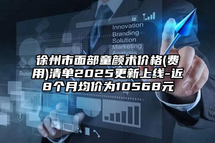 徐州市面部童颜术价格(费用)清单2025更新上线-近8个月均价为10568元