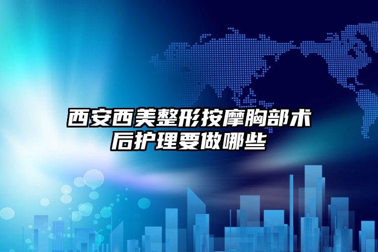 西安西美整形按摩胸部术后护理要做哪些