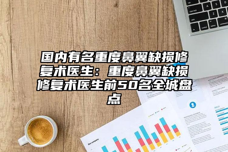 国内有名重度鼻翼缺损修复术医生：重度鼻翼缺损修复术医生前50名全城盘点