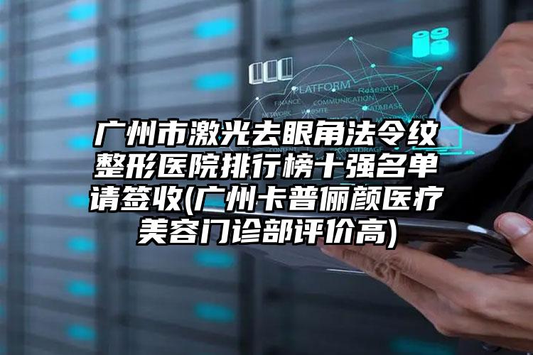 广州市激光去眼角法令纹整形医院排行榜十强名单请签收(广州卡普俪颜医疗美容门诊部评价高)