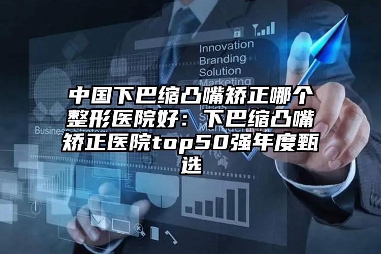 中国下巴缩凸嘴矫正哪个整形医院好：下巴缩凸嘴矫正医院top50强年度甄选