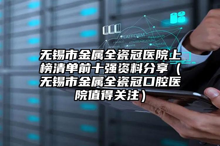 无锡市金属全瓷冠医院上榜清单前十强资料分享（无锡市金属全瓷冠口腔医院值得关注）