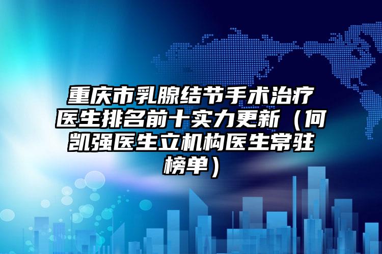 重庆市乳腺结节手术治疗医生排名前十实力更新（何凯强医生立机构医生常驻榜单）
