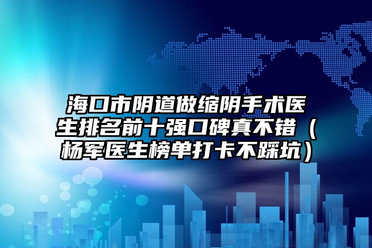 海口市阴道做缩阴手术医生排名前十强口碑真不错（杨军医生榜单打卡不踩坑）