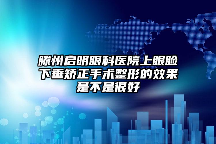 滕州启明眼科医院上眼睑下垂矫正手术整形的效果是不是很好