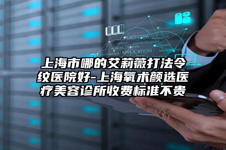 上海市哪的艾莉薇打法令纹医院好-上海氧术颜选医疗美容诊所收费标准不贵