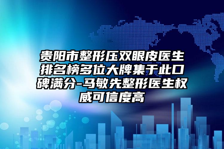 贵阳市整形压双眼皮医生排名榜多位大牌集于此口碑满分-马敏先整形医生权威可信度高