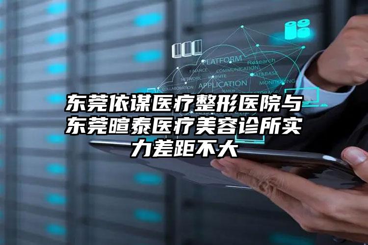 东莞依谋医疗整形医院与东莞暄泰医疗美容诊所实力差距不大