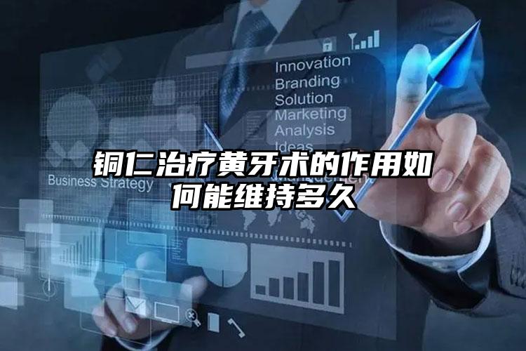 铜仁治疗黄牙术的作用如何能维持多久
