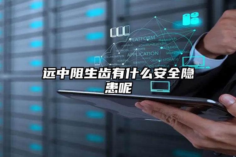 远中阻生齿有什么安全隐患呢
