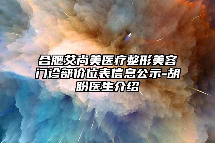 合肥艾尚美医疗整形美容门诊部价位表信息公示-胡盼医生介绍