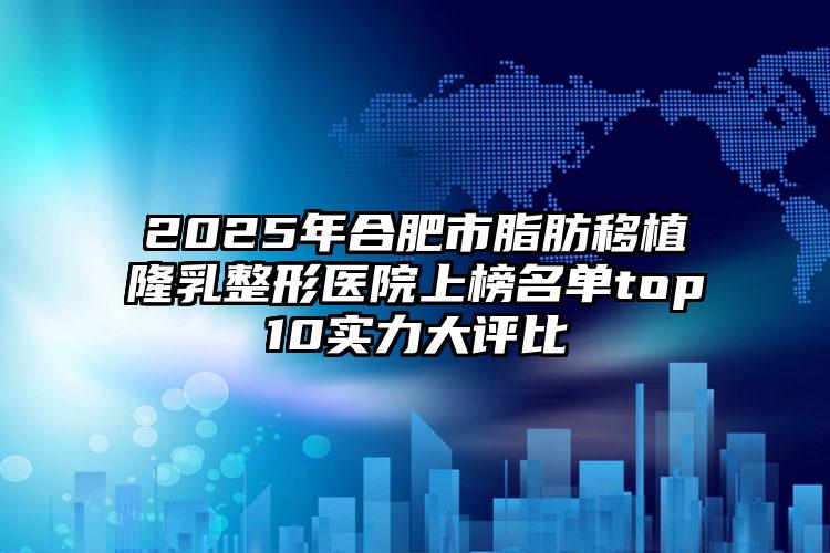 2025年合肥市脂肪移植隆乳整形医院上榜名单top10实力大评比