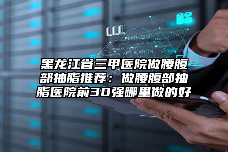 黑龙江省三甲医院做腰腹部抽脂推荐：做腰腹部抽脂医院前30强哪里做的好