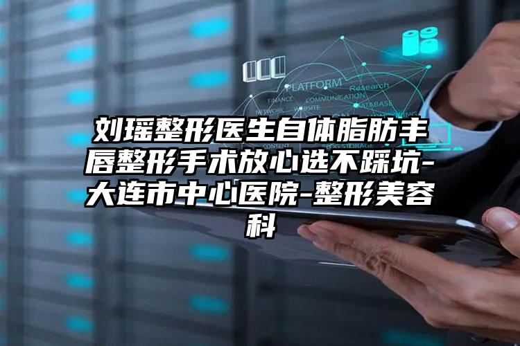 刘瑶整形医生自体脂肪丰唇整形手术放心选不踩坑-大连市中心医院-整形美容科