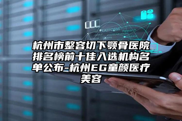 杭州市整容切下颚骨医院排名榜前十佳入选机构名单公布-杭州EG童颜医疗美容
