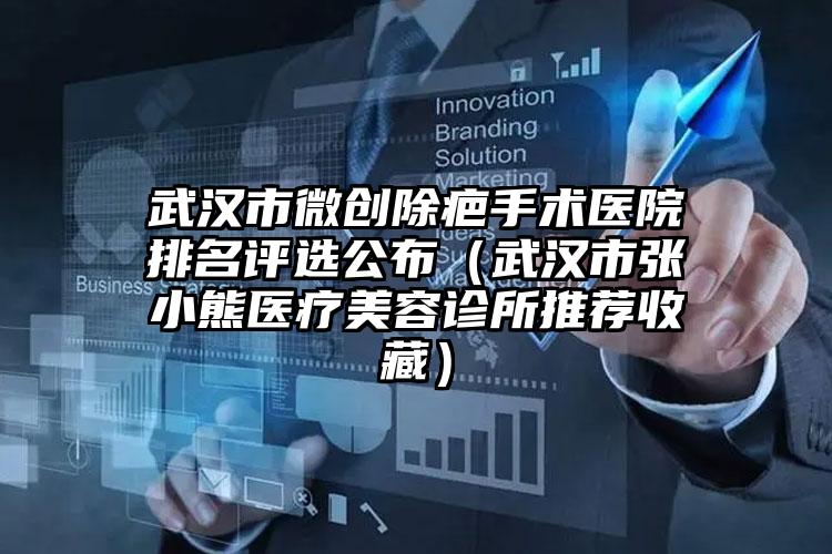 武汉市微创除疤手术医院排名评选公布（武汉市张小熊医疗美容诊所推荐收藏）